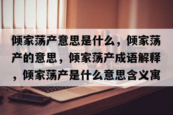 傾家蕩產(chǎn)意思是什么，傾家蕩產(chǎn)的意思，傾家蕩產(chǎn)成語解釋，傾家蕩產(chǎn)是什么意思含義寓意