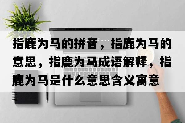 指鹿為馬的拼音，指鹿為馬的意思，指鹿為馬成語解釋，指鹿為馬是什么意思含義寓意