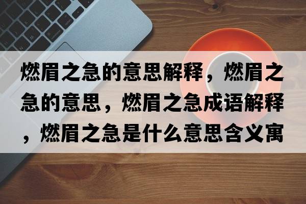 燃眉之急的意思解釋，燃眉之急的意思，燃眉之急成語(yǔ)解釋，燃眉之急是什么意思含義寓意