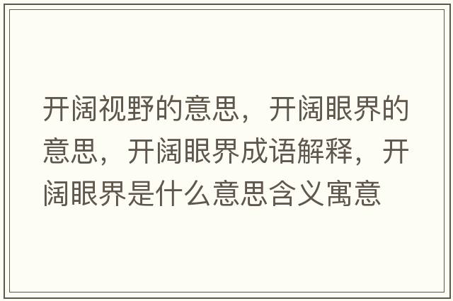 開(kāi)闊視野的意思，開(kāi)闊眼界的意思，開(kāi)闊眼界成語(yǔ)解釋，開(kāi)闊眼界是什么意思含義寓意