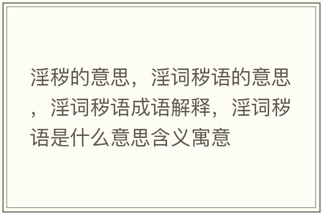 淫穢的意思，淫詞穢語的意思，淫詞穢語成語解釋，淫詞穢語是什么意思含義寓意