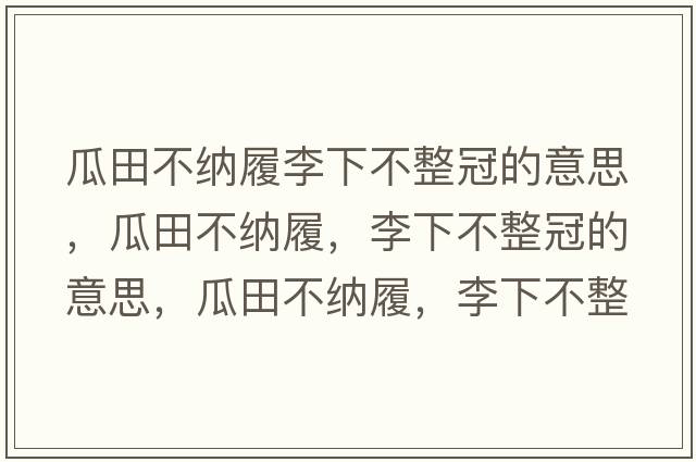 瓜田不納履李下不整冠的意思，瓜田不納履，李下不整冠的意思，瓜田不納履，李下不整冠成語解釋，瓜田不納履，李下不整冠是什么意思含義寓意