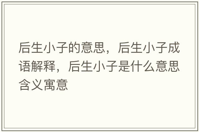 后生小子的意思，后生小子成語解釋，后生小子是什么意思含義寓意