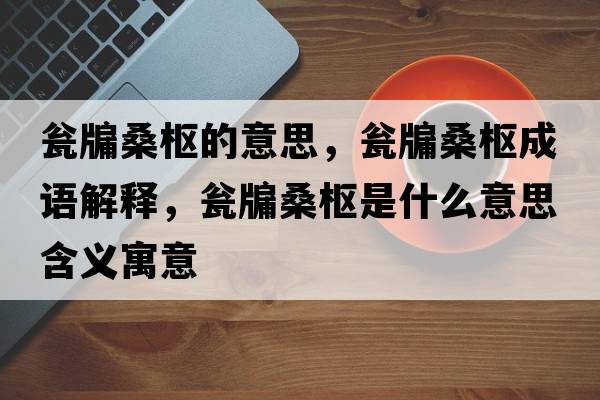甕牖桑樞的意思，甕牖桑樞成語解釋，甕牖桑樞是什么意思含義寓意