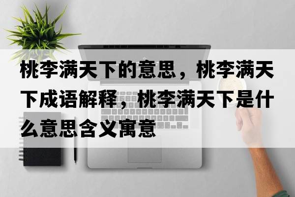 桃李滿天下的意思，桃李滿天下成語(yǔ)解釋?zhuān)依顫M天下是什么意思含義寓意