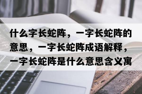 什么字長蛇陣，一字長蛇陣的意思，一字長蛇陣成語解釋，一字長蛇陣是什么意思含義寓意