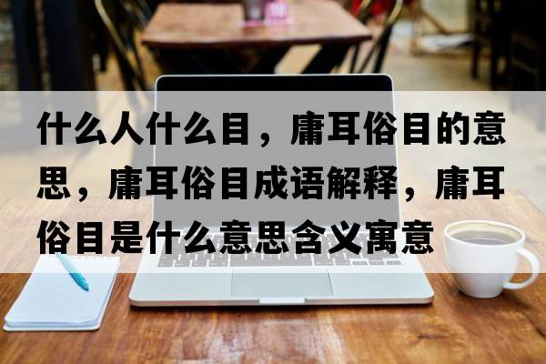 什么人什么目，庸耳俗目的意思，庸耳俗目成語解釋，庸耳俗目是什么意思含義寓意