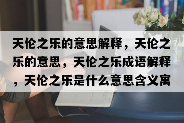 天倫之樂的意思解釋，天倫之樂的意思，天倫之樂成語解釋，天倫之樂是什么意思含義寓意