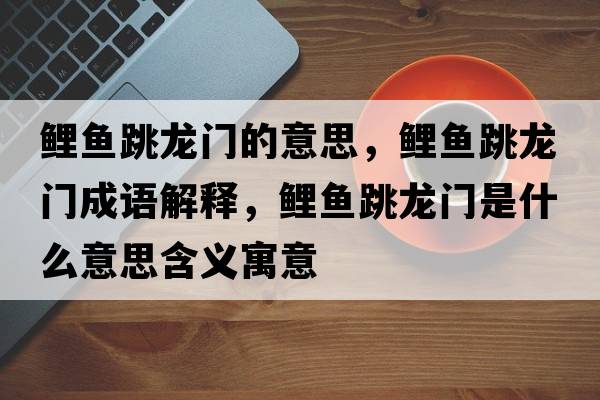 鯉魚跳龍門的意思，鯉魚跳龍門成語解釋，鯉魚跳龍門是什么意思含義寓意