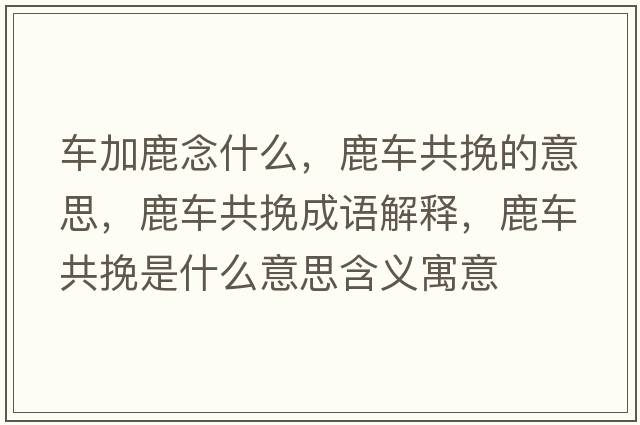 車(chē)加鹿念什么，鹿車(chē)共挽的意思，鹿車(chē)共挽成語(yǔ)解釋?zhuān)管?chē)共挽是什么意思含義寓意