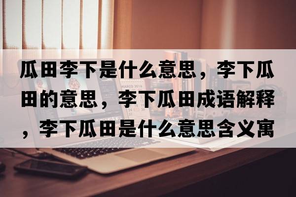 瓜田李下是什么意思，李下瓜田的意思，李下瓜田成語(yǔ)解釋?zhuān)钕鹿咸锸鞘裁匆馑己x寓意