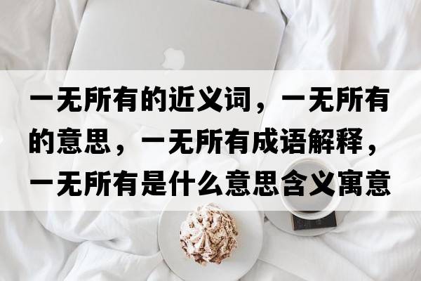 一無(wú)所有的近義詞，一無(wú)所有的意思，一無(wú)所有成語(yǔ)解釋，一無(wú)所有是什么意思含義寓意