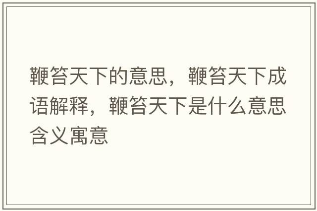 鞭笞天下的意思，鞭笞天下成語解釋，鞭笞天下是什么意思含義寓意
