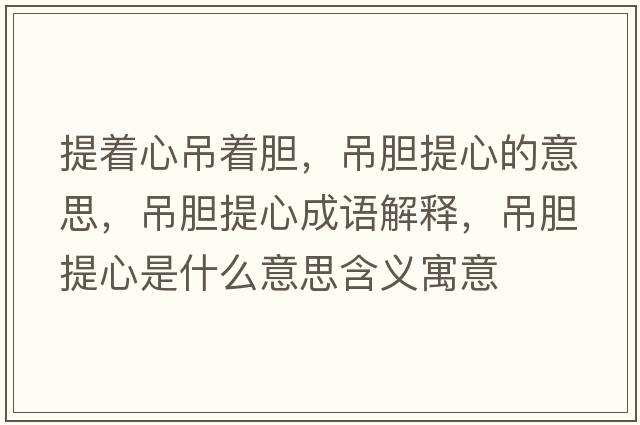 提著心吊著膽，吊膽提心的意思，吊膽提心成語解釋，吊膽提心是什么意思含義寓意