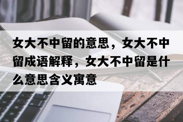女大不中留的意思，女大不中留成語(yǔ)解釋，女大不中留是什么意思含義寓意
