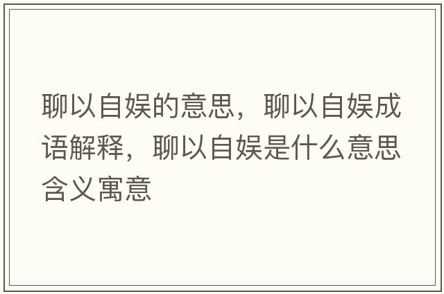聊以自娛的意思，聊以自娛成語解釋，聊以自娛是什么意思含義寓意