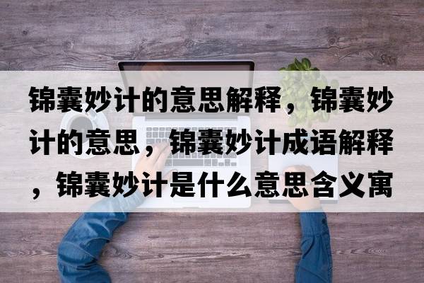 錦囊妙計的意思解釋，錦囊妙計的意思，錦囊妙計成語解釋，錦囊妙計是什么意思含義寓意