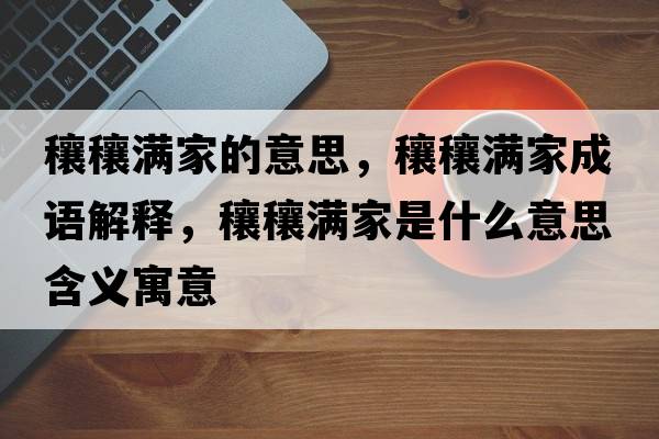 穰穰滿家的意思，穰穰滿家成語(yǔ)解釋，穰穰滿家是什么意思含義寓意