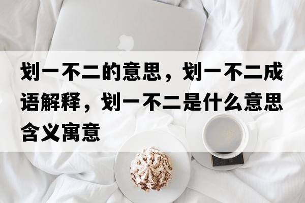 劃一不二的意思，劃一不二成語解釋，劃一不二是什么意思含義寓意