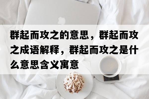 群起而攻之的意思，群起而攻之成語(yǔ)解釋，群起而攻之是什么意思含義寓意