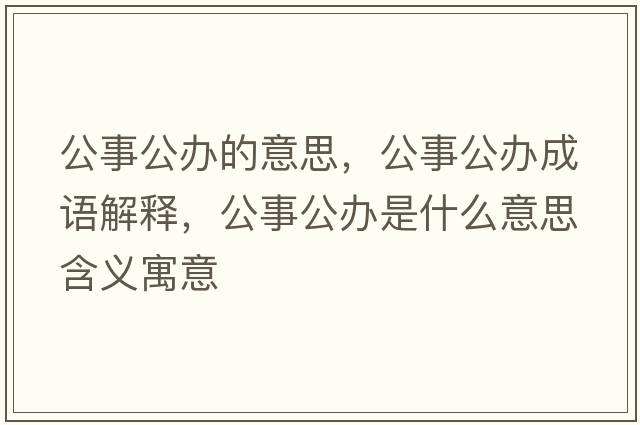 公事公辦的意思，公事公辦成語(yǔ)解釋?zhuān)鹿k是什么意思含義寓意