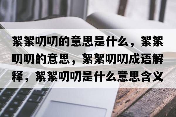 絮絮叨叨的意思是什么，絮絮叨叨的意思，絮絮叨叨成語(yǔ)解釋，絮絮叨叨是什么意思含義寓意