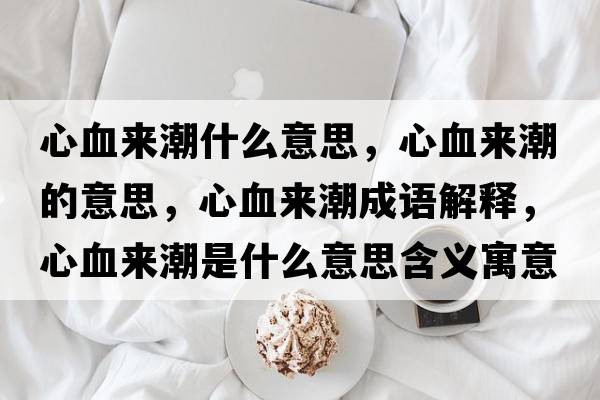 心血來(lái)潮什么意思，心血來(lái)潮的意思，心血來(lái)潮成語(yǔ)解釋，心血來(lái)潮是什么意思含義寓意