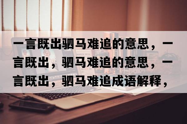 一言既出駟馬難追的意思，一言既出，駟馬難追的意思，一言既出，駟馬難追成語(yǔ)解釋，一言既出，駟馬難追是什么意思含義寓意