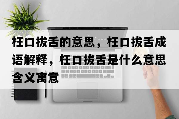 枉口拔舌的意思，枉口拔舌成語解釋，枉口拔舌是什么意思含義寓意