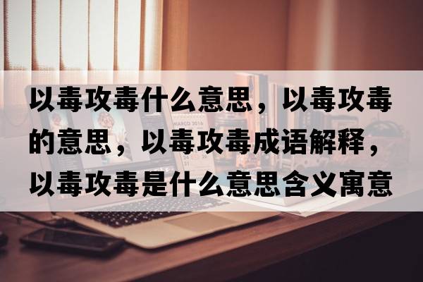 以毒攻毒什么意思，以毒攻毒的意思，以毒攻毒成語解釋，以毒攻毒是什么意思含義寓意