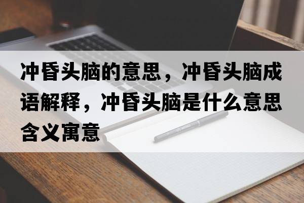 沖昏頭腦的意思，沖昏頭腦成語解釋，沖昏頭腦是什么意思含義寓意