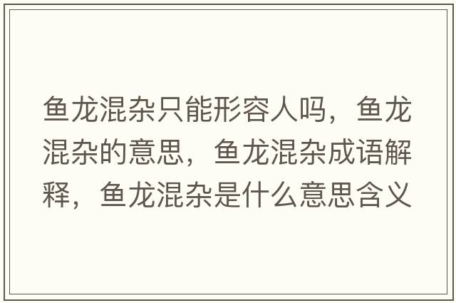 魚(yú)龍混雜只能形容人嗎，魚(yú)龍混雜的意思，魚(yú)龍混雜成語(yǔ)解釋?zhuān)~(yú)龍混雜是什么意思含義寓意