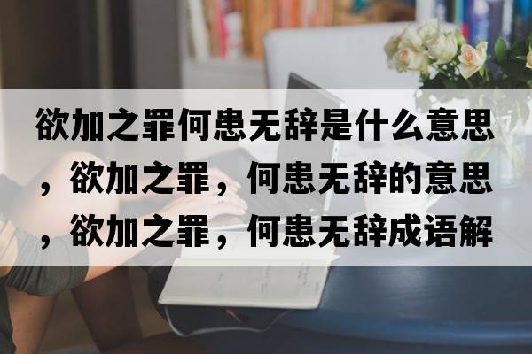 欲加之罪何患無辭是什么意思，欲加之罪，何患無辭的意思，欲加之罪，何患無辭成語解釋，欲加之罪，何患無辭是什么意思含義寓意