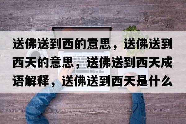 送佛送到西的意思，送佛送到西天的意思，送佛送到西天成語解釋，送佛送到西天是什么意思含義寓意