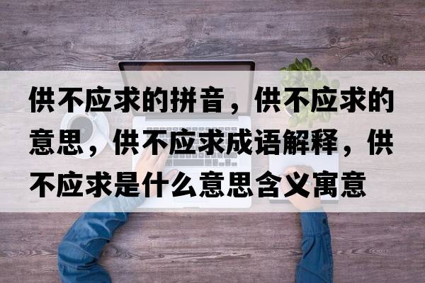 供不應(yīng)求的拼音，供不應(yīng)求的意思，供不應(yīng)求成語(yǔ)解釋，供不應(yīng)求是什么意思含義寓意
