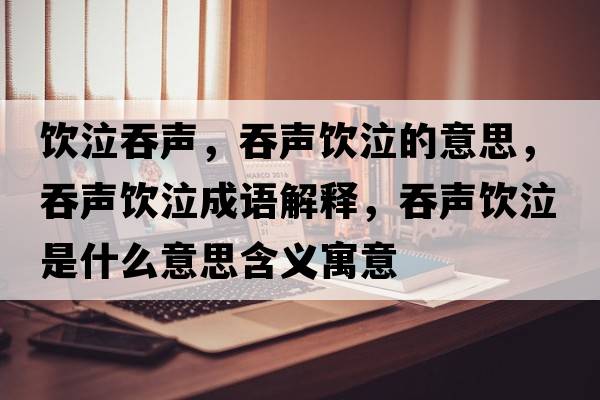 飲泣吞聲，吞聲飲泣的意思，吞聲飲泣成語解釋，吞聲飲泣是什么意思含義寓意