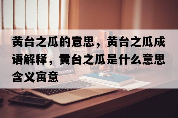 黃臺(tái)之瓜的意思，黃臺(tái)之瓜成語(yǔ)解釋，黃臺(tái)之瓜是什么意思含義寓意