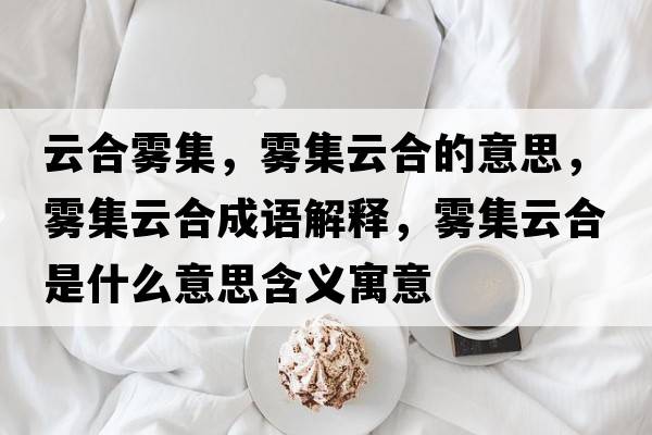 云合霧集，霧集云合的意思，霧集云合成語解釋，霧集云合是什么意思含義寓意