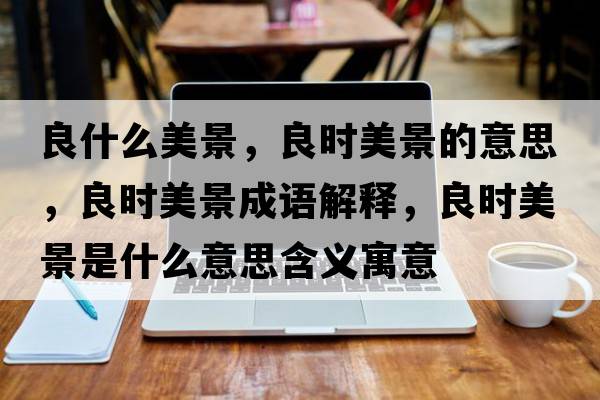 良什么美景，良時美景的意思，良時美景成語解釋，良時美景是什么意思含義寓意