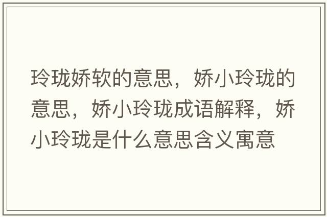 玲瓏嬌軟的意思，嬌小玲瓏的意思，嬌小玲瓏成語解釋，嬌小玲瓏是什么意思含義寓意