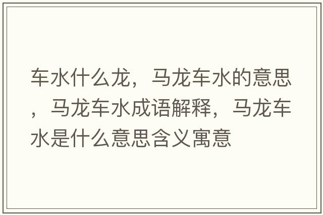 車水什么龍，馬龍車水的意思，馬龍車水成語解釋，馬龍車水是什么意思含義寓意