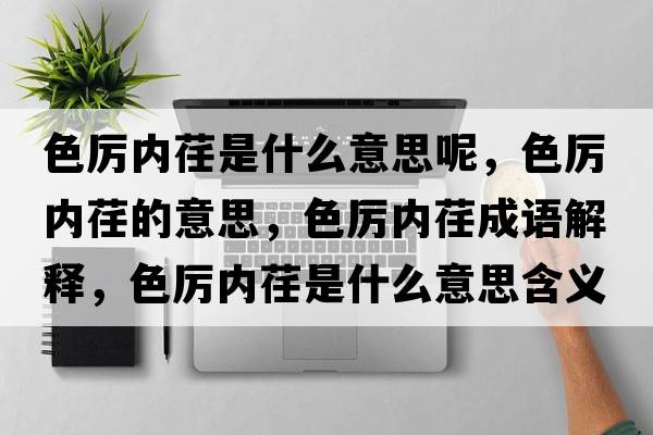 色厲內(nèi)荏是什么意思呢，色厲內(nèi)荏的意思，色厲內(nèi)荏成語解釋，色厲內(nèi)荏是什么意思含義寓意
