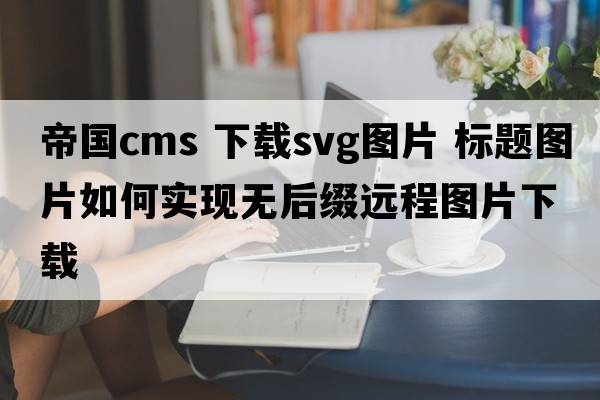 帝國cms 下載svg圖片 標(biāo)題圖片如何實現(xiàn)無后綴遠程圖片下載