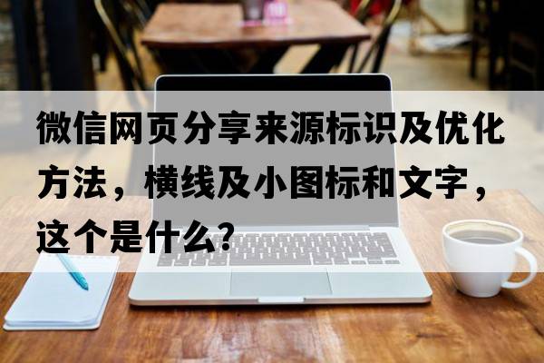 微信網(wǎng)頁(yè)分享來(lái)源標(biāo)識(shí)及優(yōu)化方法，橫線及小圖標(biāo)和文字，這個(gè)是什么？