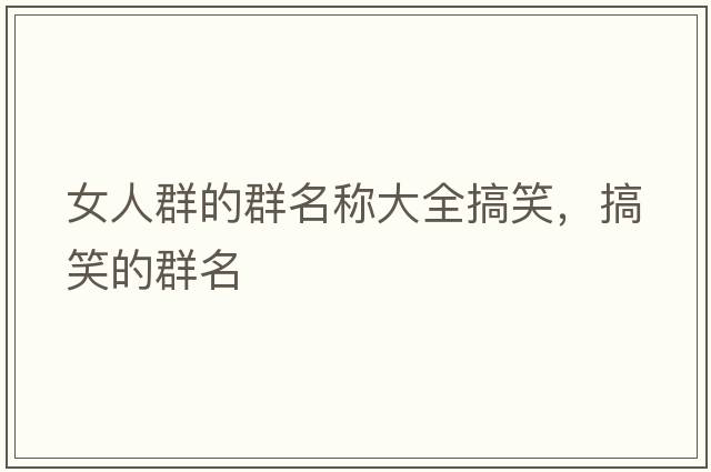 女人群的群名稱大全搞笑，搞笑的群名