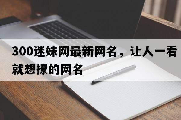 300迷妹網(wǎng)最新網(wǎng)名，讓人一看就想撩的網(wǎng)名