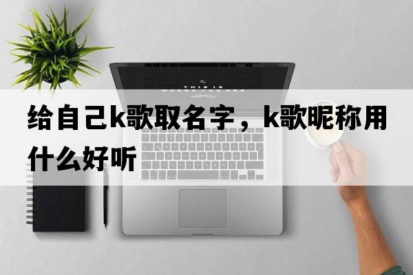 給自己k歌取名字，K歌昵稱用什么好聽(tīng)