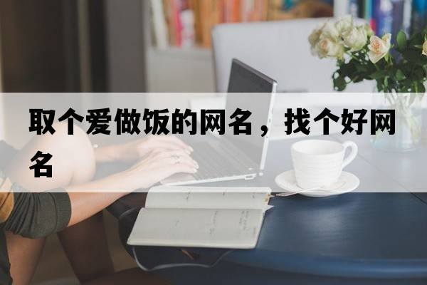 取個(gè)愛(ài)做飯的網(wǎng)名，找個(gè)好網(wǎng)名