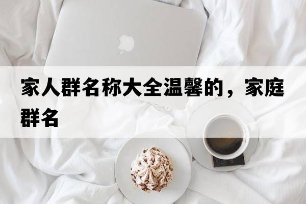 家人群名稱大全溫馨的，家庭群名