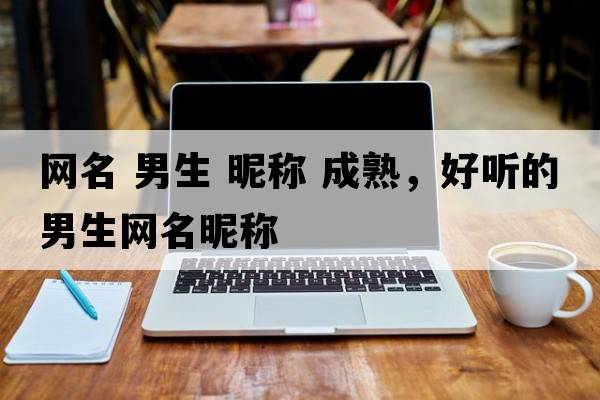 網名 男生 昵稱 成熟，好聽的男生網名昵稱